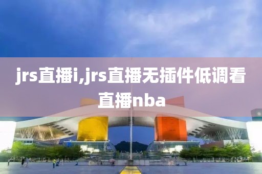 jrs直播i,jrs直播无插件低调看直播nba