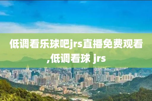 低调看乐球吧jrs直播免费观看,低调看球 jrs