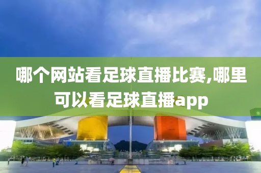 哪个网站看足球直播比赛,哪里可以看足球直播app