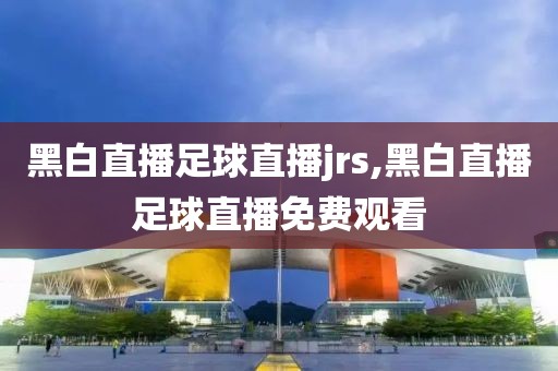 黑白直播足球直播jrs,黑白直播足球直播免费观看