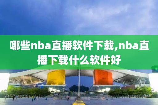 哪些nba直播软件下载,nba直播下载什么软件好