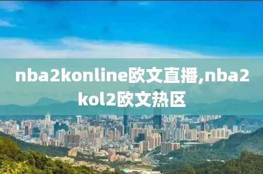 nba2konline欧文直播,nba2kol2欧文热区