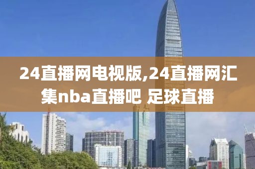 24直播网电视版,24直播网汇集nba直播吧 足球直播