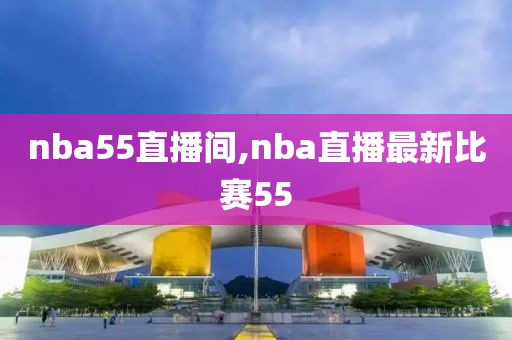 nba55直播间,nba直播最新比赛55