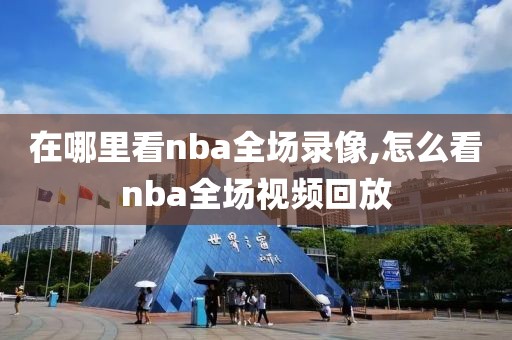 在哪里看nba全场录像,怎么看nba全场视频回放