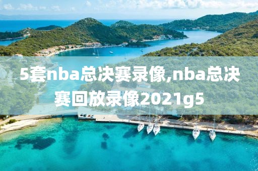 5套nba总决赛录像,nba总决赛回放录像2021g5