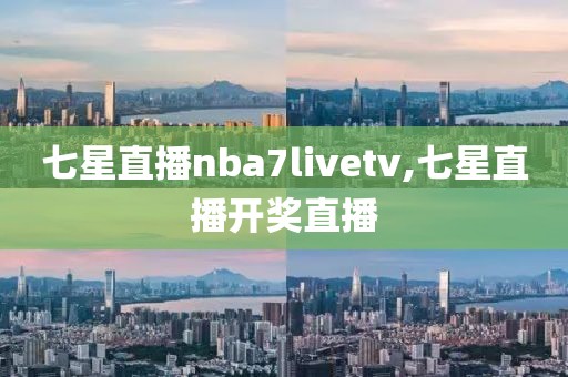 七星直播nba7livetv,七星直播开奖直播