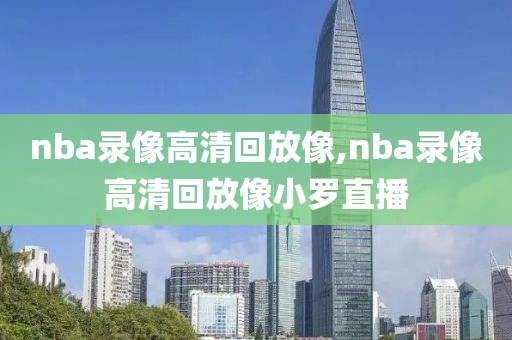 nba录像高清回放像,nba录像高清回放像小罗直播