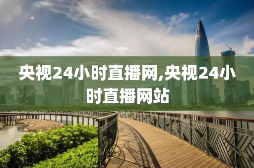 央视24小时直播网,央视24小时直播网站