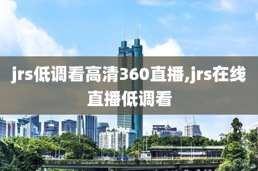 jrs低调看高清360直播,jrs在线直播低调看