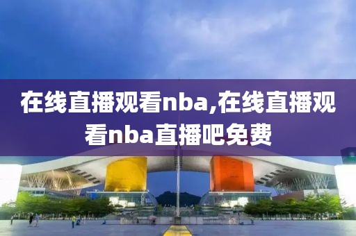 在线直播观看nba,在线直播观看nba直播吧免费