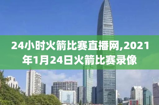 24小时火箭比赛直播网,2021年1月24日火箭比赛录像