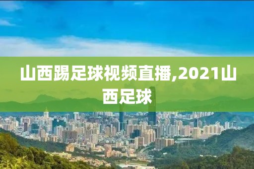 山西踢足球视频直播,2021山西足球