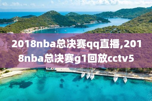 2018nba总决赛qq直播,2018nba总决赛g1回放cctv5