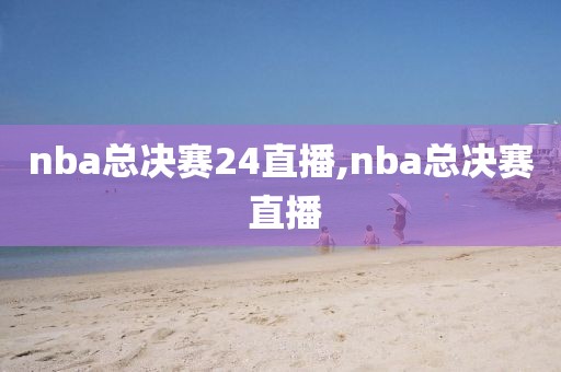 nba总决赛24直播,nba总决赛 直播