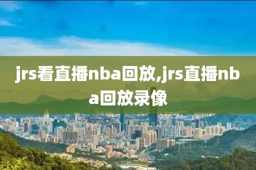 jrs看直播nba回放,jrs直播nba回放录像