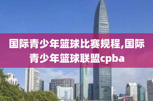 国际青少年篮球比赛规程,国际青少年篮球联盟cpba