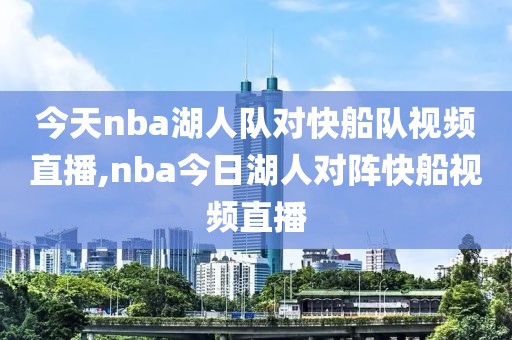 今天nba湖人队对快船队视频直播,nba今日湖人对阵快船视频直播