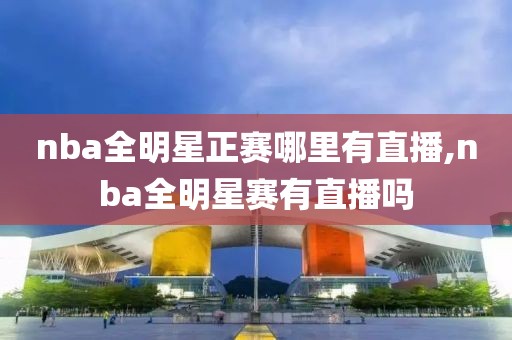 nba全明星正赛哪里有直播,nba全明星赛有直播吗