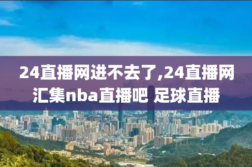 24直播网进不去了,24直播网汇集nba直播吧 足球直播