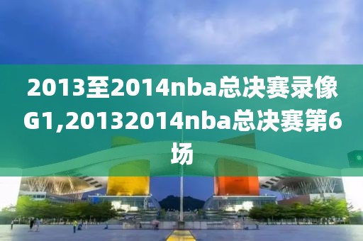 2013至2014nba总决赛录像G1,20132014nba总决赛第6场