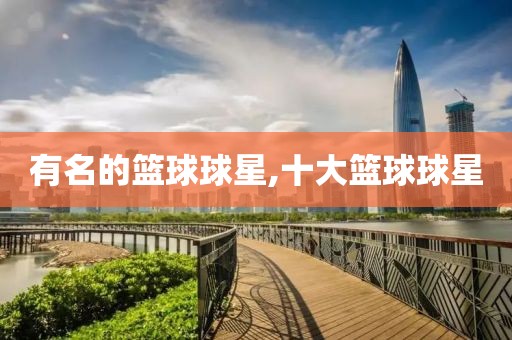 有名的篮球球星,十大篮球球星