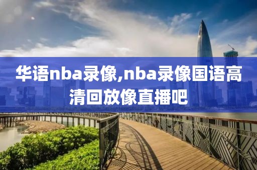 华语nba录像,nba录像国语高清回放像直播吧