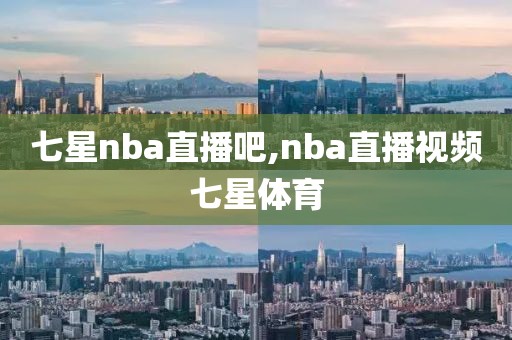 七星nba直播吧,nba直播视频七星体育