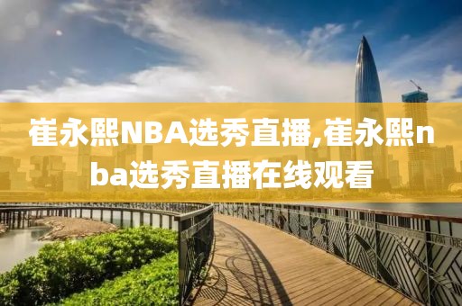 崔永熙NBA选秀直播,崔永熙nba选秀直播在线观看