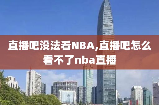 直播吧没法看NBA,直播吧怎么看不了nba直播