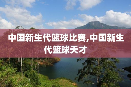 中国新生代篮球比赛,中国新生代篮球天才