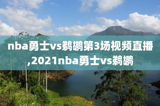 nba勇士vs鹈鹕第3场视频直播,2021nba勇士vs鹈鹕