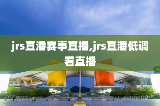 jrs直潘赛事直播,jrs直潘低调看直播