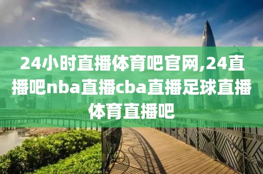 24小时直播体育吧官网,24直播吧nba直播cba直播足球直播体育直播吧