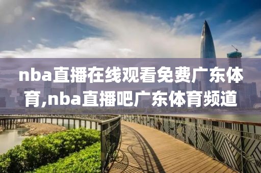 nba直播在线观看免费广东体育,nba直播吧广东体育频道