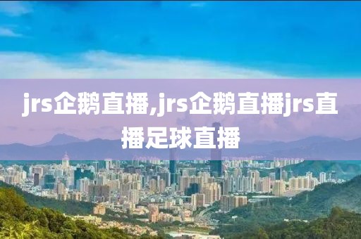 jrs企鹅直播,jrs企鹅直播jrs直播足球直播