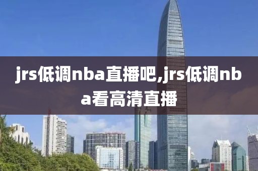 jrs低调nba直播吧,jrs低调nba看高清直播