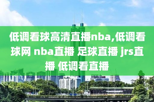 低调看球高清直播nba,低调看球网 nba直播 足球直播 jrs直播 低调看直播