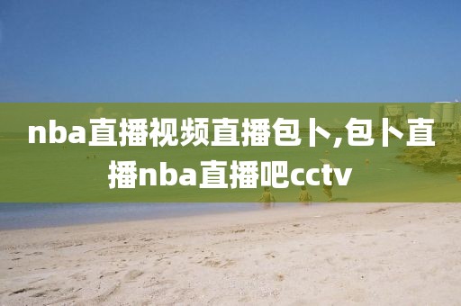 nba直播视频直播包卜,包卜直播nba直播吧cctv