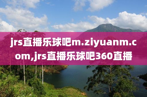 jrs直播乐球吧m.ziyuanm.com,jrs直播乐球吧360直播