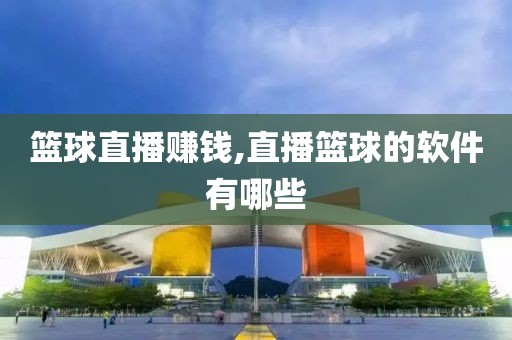 篮球直播赚钱,直播篮球的软件有哪些