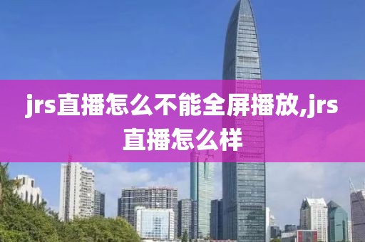 jrs直播怎么不能全屏播放,jrs直播怎么样