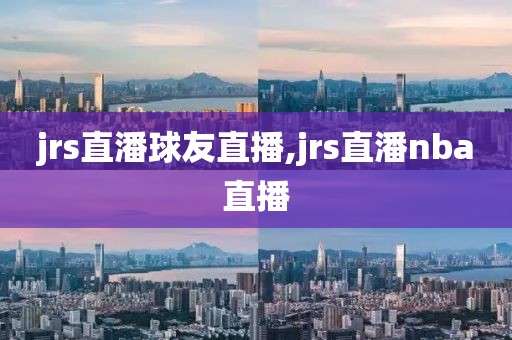 jrs直潘球友直播,jrs直潘nba直播