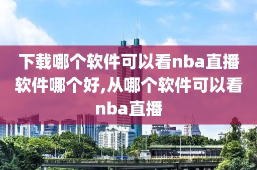 下载哪个软件可以看nba直播软件哪个好,从哪个软件可以看nba直播