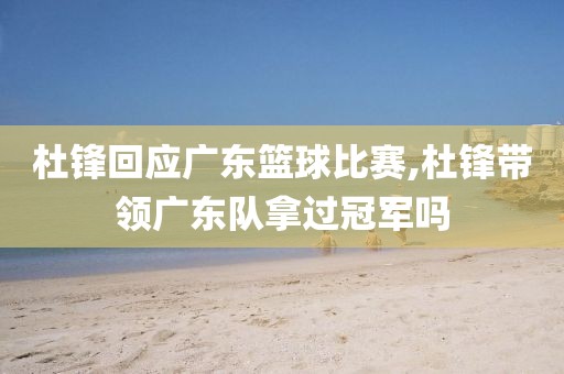 杜锋回应广东篮球比赛,杜锋带领广东队拿过冠军吗