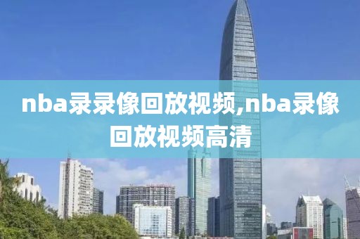 nba录录像回放视频,nba录像回放视频高清