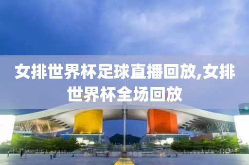 女排世界杯足球直播回放,女排世界杯全场回放