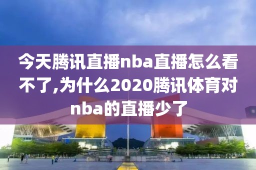 今天腾讯直播nba直播怎么看不了,为什么2020腾讯体育对nba的直播少了