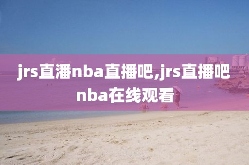 jrs直潘nba直播吧,jrs直播吧nba在线观看