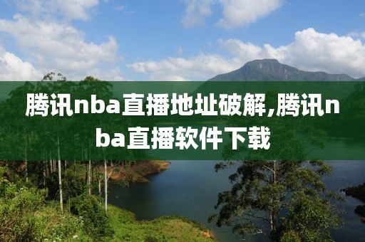 腾讯nba直播地址破解,腾讯nba直播软件下载